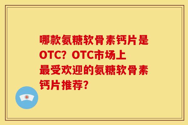 哪款氨糖软骨素钙片是OTC?OTC市场上受欢迎的氨糖软骨素钙片推荐? 哪款氨糖软骨素钙片是OTC?OTC市场上受欢迎的氨糖软骨素钙片推荐?