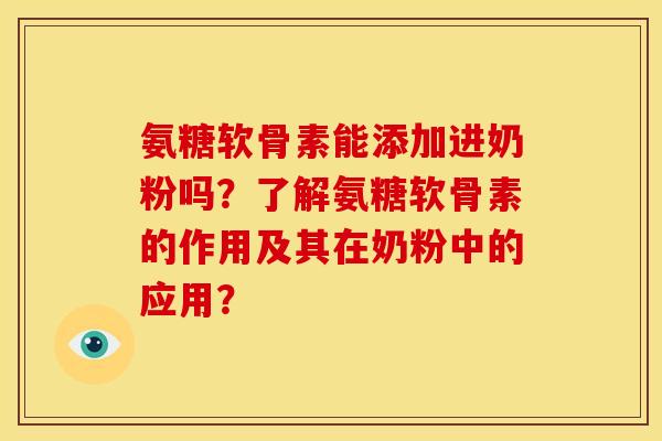 氨糖软骨素能添加进奶粉吗？了解氨糖软骨素的作用及其在奶粉中的应用？