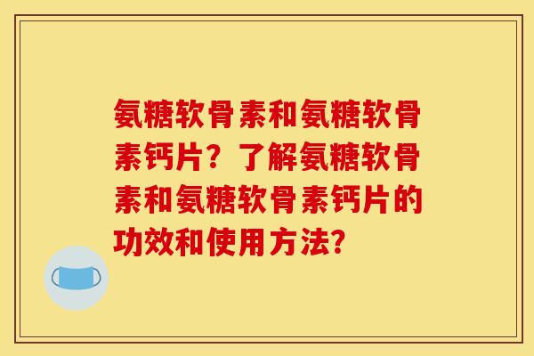 氨糖软骨素和氨糖软骨素钙片？了解氨糖软骨素和氨糖软骨素钙片的功效和使用方法？