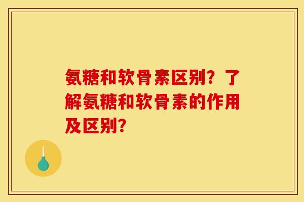 氨糖和软骨素区别？了解氨糖和软骨素的作用及区别？