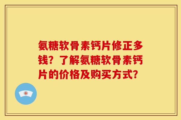 氨糖软骨素钙片修正多钱？了解氨糖软骨素钙片的价格及购买方式？