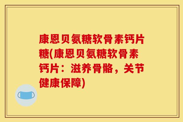 康恩贝氨糖软骨素钙片糖(康恩贝氨糖软骨素钙片：滋养骨骼，关节健康保障)