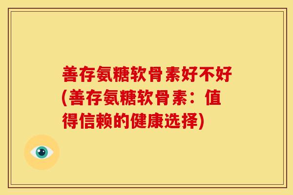 善存氨糖软骨素好不好(善存氨糖软骨素：值得信赖的健康选择)