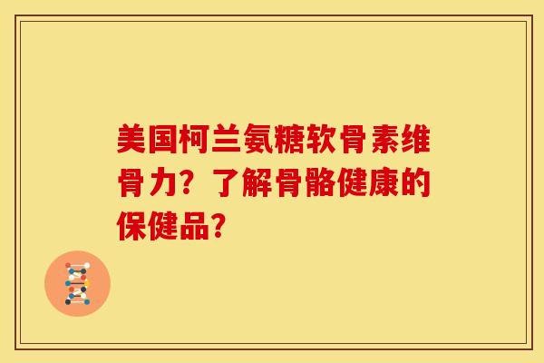 美国柯兰氨糖软骨素维骨力？了解骨骼健康的保健品？