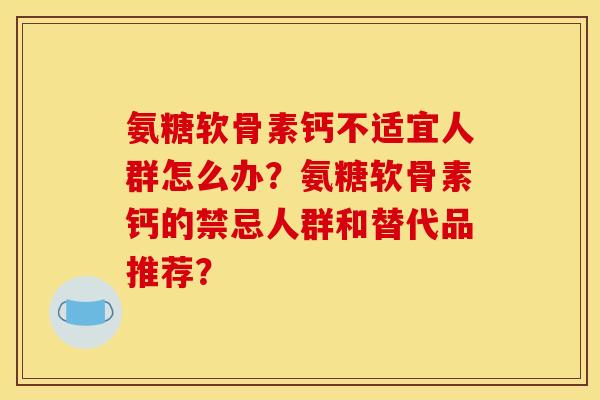 氨糖软骨素钙不适宜人群怎么办?氨糖软骨素钙的禁忌人群和替代品推荐? 氨糖软骨素钙不适宜人群怎么办?氨糖软骨素钙的禁忌人群和替代品推荐?