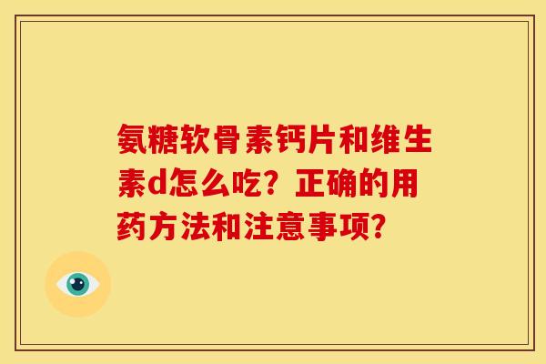 氨糖软骨素钙片和维生素d怎么吃?正确的用药方法和注意事项? 氨糖软骨素钙片和维生素d怎么吃?正确的用药方法和注意事项?