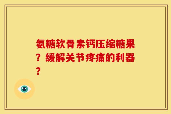 氨糖软骨素钙压缩糖果？缓解关节疼痛的利器？