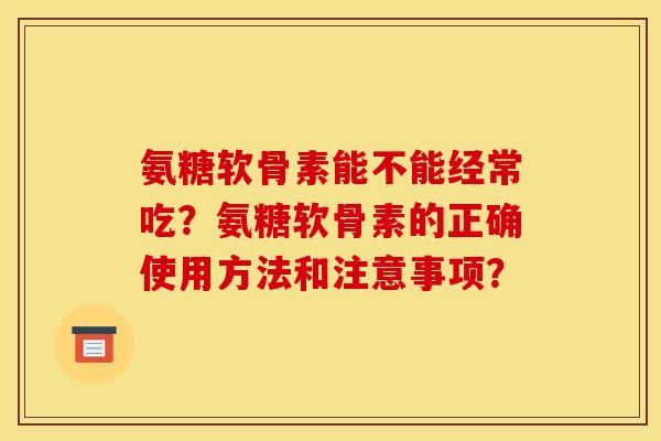 氨糖软骨素能不能经常吃？氨糖软骨素的正确使用方法和注意事项？