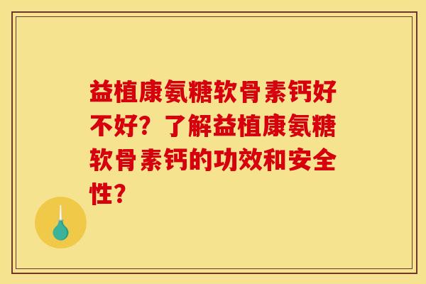 益植康氨糖软骨素钙好不好?了解益植康氨糖软骨素钙的功效和安全性? 益植康氨糖软骨素钙好不好?了解益植康氨糖软骨素钙的功效和安全性?