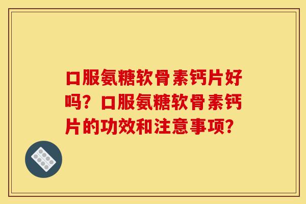 口服氨糖软骨素钙片好吗?口服氨糖软骨素钙片的功效和注意事项? 口服氨糖软骨素钙片好吗?口服氨糖软骨素钙片的功效和注意事项?