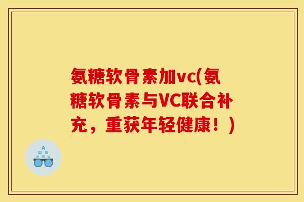 氨糖软骨素加vc(氨糖软骨素与VC联合补充，重获年轻健康！)