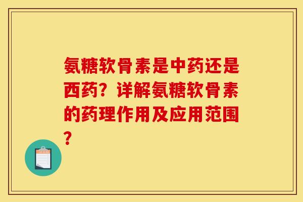 氨糖软骨素是中药还是西药？详解氨糖软骨素的药理作用及应用范围？