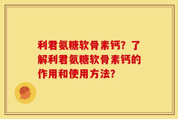 利君氨糖软骨素钙?了解利君氨糖软骨素钙的作用和使用方法? 利君氨糖软骨素钙?了解利君氨糖软骨素钙的作用和使用方法?