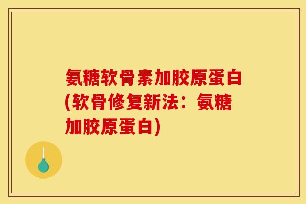氨糖软骨素加胶原蛋白(软骨修复新法：氨糖加胶原蛋白)