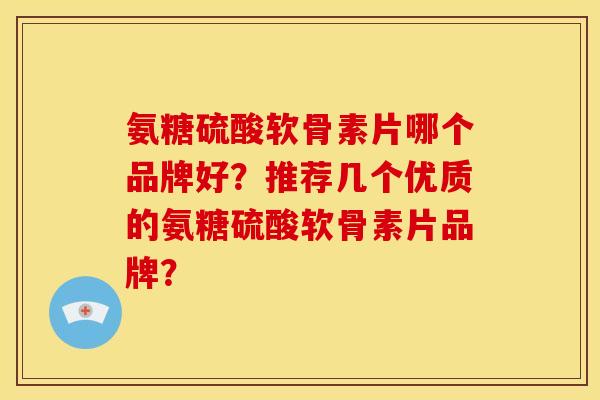 氨糖硫酸软骨素片哪个品牌好？推荐几个优质的氨糖硫酸软骨素片品牌？