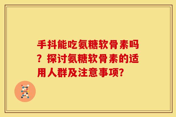 手抖能吃氨糖软骨素吗？探讨氨糖软骨素的适用人群及注意事项？
