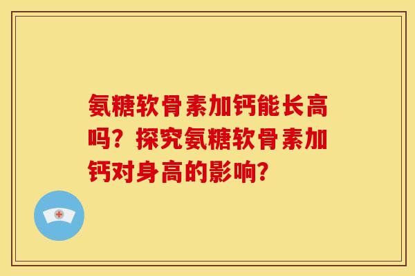 氨糖软骨素加钙能长高吗？探究氨糖软骨素加钙对身高的影响？