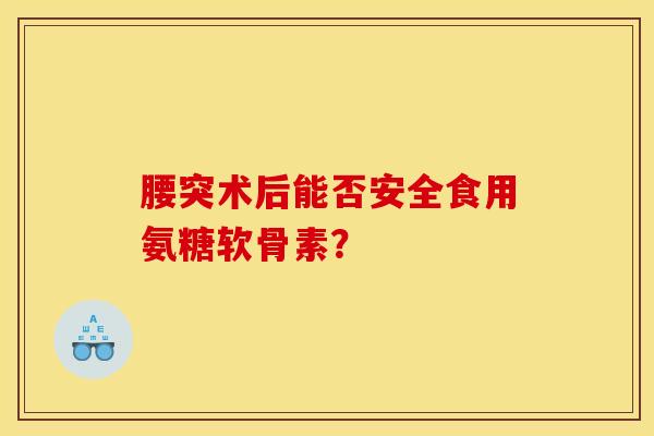 腰突术后能否安全食用氨糖软骨素？