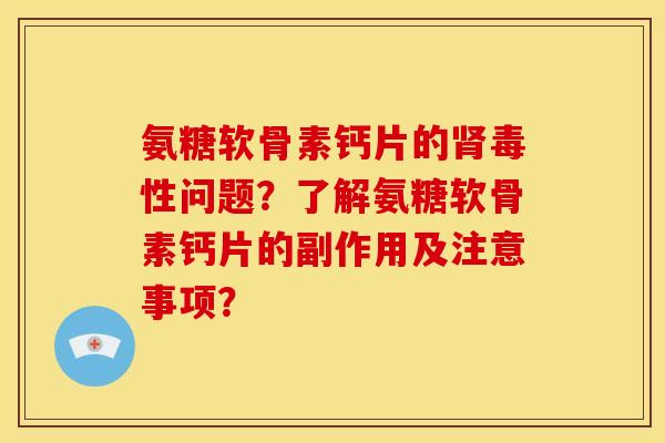 氨糖软骨素钙片的肾毒性问题？了解氨糖软骨素钙片的副作用及注意事项？