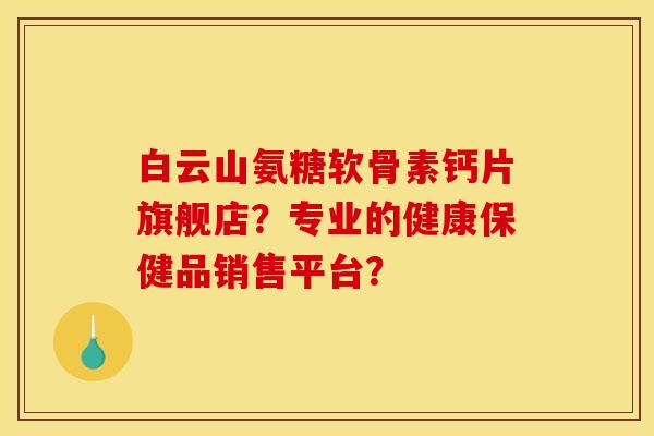 白云山氨糖软骨素钙片旗舰店?专业的健康保健品销售平台? 白云山氨糖软骨素钙片旗舰店?专业的健康保健品销售平台?