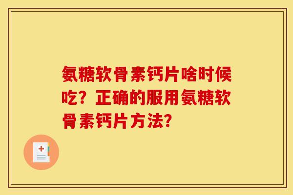 氨糖软骨素钙片啥时候吃？正确的服用氨糖软骨素钙片方法？