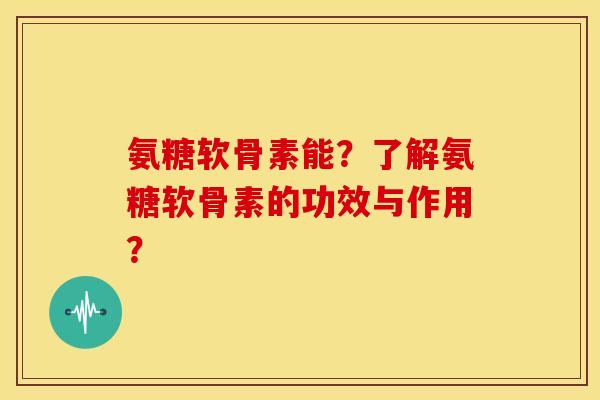 氨糖软骨素能？了解氨糖软骨素的功效与作用？