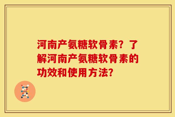 河南产氨糖软骨素？了解河南产氨糖软骨素的功效和使用方法？