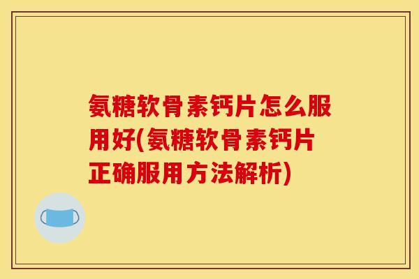 氨糖软骨素钙片怎么服用好(氨糖软骨素钙片正确服用方法解析)