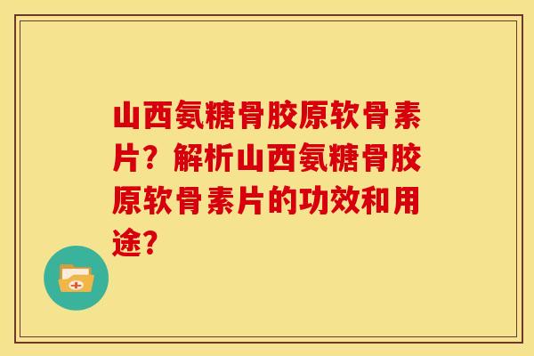 山西氨糖骨胶原软骨素片?解析山西氨糖骨胶原软骨素片的功效和用途? 山西氨糖骨胶原软骨素片?解析山西氨糖骨胶原软骨素片的功效和用途?