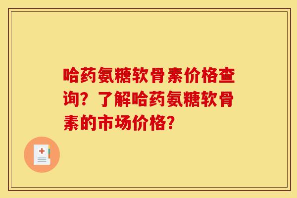 哈药氨糖软骨素价格查询?了解哈药氨糖软骨素的市场价格? 哈药氨糖软骨素价格查询?了解哈药氨糖软骨素的市场价格?