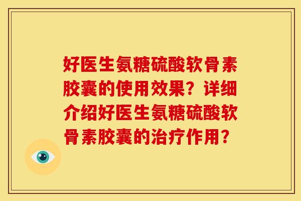 好医生氨糖硫酸软骨素胶囊的使用效果？详细介绍好医生氨糖硫酸软骨素胶囊的治疗作用？