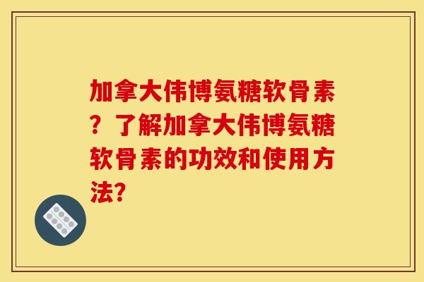 加拿大伟博氨糖软骨素？了解加拿大伟博氨糖软骨素的功效和使用方法？