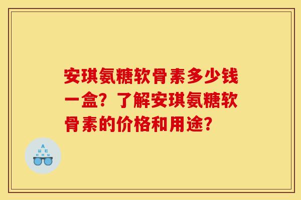安琪氨糖软骨素多少钱一盒？了解安琪氨糖软骨素的价格和用途？