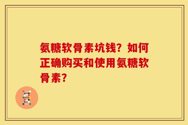 氨糖软骨素坑钱？如何正确购买和使用氨糖软骨素？