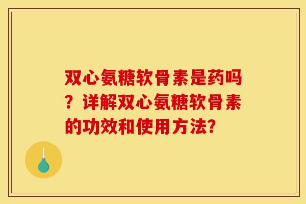 双心氨糖软骨素是药吗？详解双心氨糖软骨素的功效和使用方法？