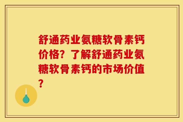舒通药业氨糖软骨素钙价格？了解舒通药业氨糖软骨素钙的市场价值？