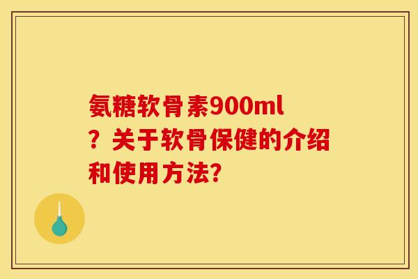 氨糖软骨素900ml？关于软骨保健的介绍和使用方法？