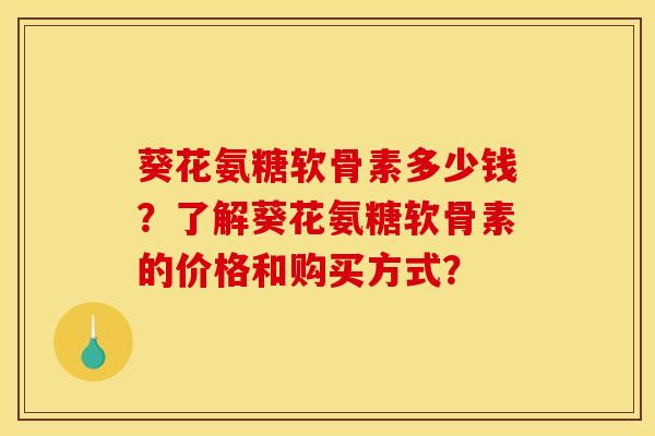 葵花氨糖软骨素多少钱？了解葵花氨糖软骨素的价格和购买方式？