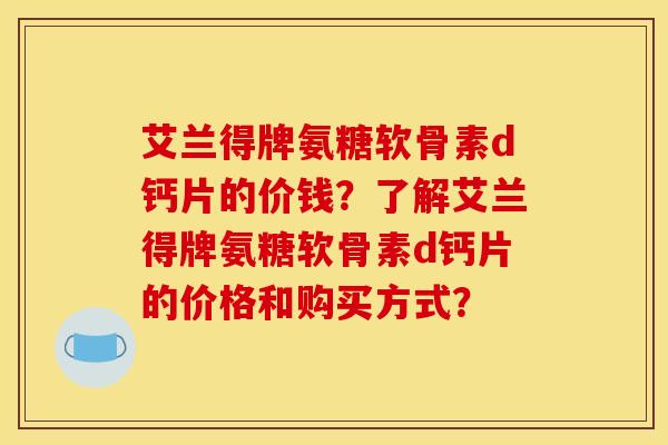 艾兰得牌氨糖软骨素d钙片的价钱？了解艾兰得牌氨糖软骨素d钙片的价格和购买方式？