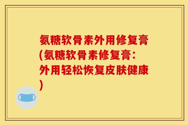 氨糖软骨素外用修复膏(氨糖软骨素修复膏：外用轻松恢复皮肤健康)