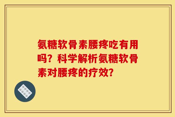 氨糖软骨素腰疼吃有用吗？科学解析氨糖软骨素对腰疼的疗效？
