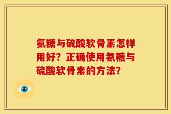 氨糖与硫酸软骨素怎样用好？正确使用氨糖与硫酸软骨素的方法？