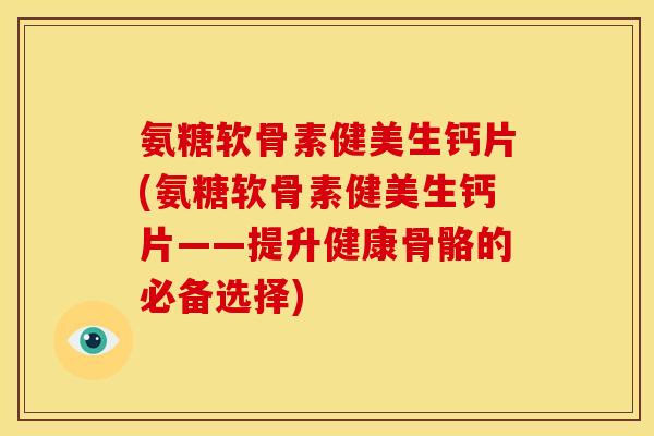 氨糖软骨素健美生钙片(氨糖软骨素健美生钙片——提升健康骨骼的必备选择)