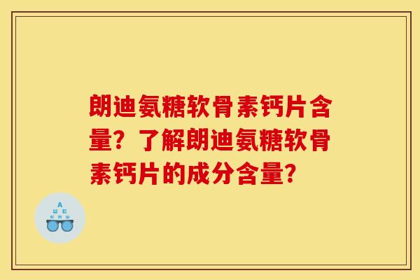 朗迪氨糖软骨素钙片含量?了解朗迪氨糖软骨素钙片的成分含量? 朗迪氨糖软骨素钙片含量?了解朗迪氨糖软骨素钙片的成分含量?