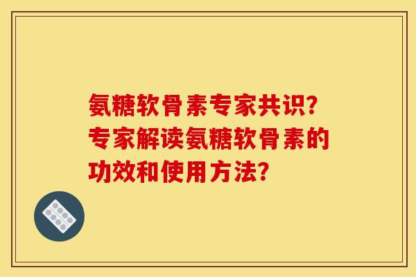 氨糖软骨素专家共识?专家解读氨糖软骨素的功效和使用方法? 氨糖软骨素专家共识?专家解读氨糖软骨素的功效和使用方法?