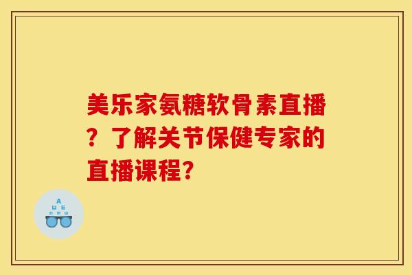 美乐家氨糖软骨素直播？了解关节保健专家的直播课程？