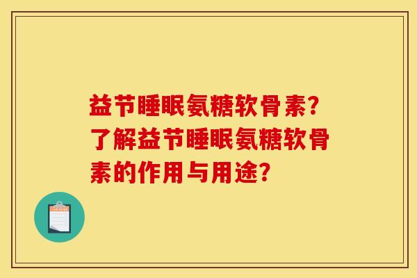 益节氨糖软骨素?了解益节氨糖软骨素的作用与用途? 益节氨糖软骨素?了解益节氨糖软骨素的作用与用途?
