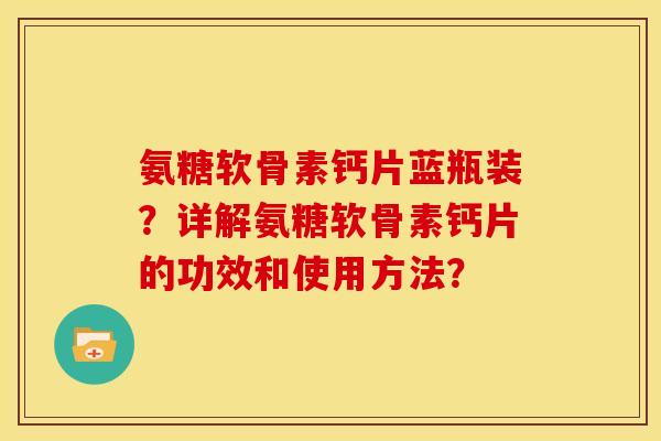 氨糖软骨素钙片蓝瓶装？详解氨糖软骨素钙片的功效和使用方法？