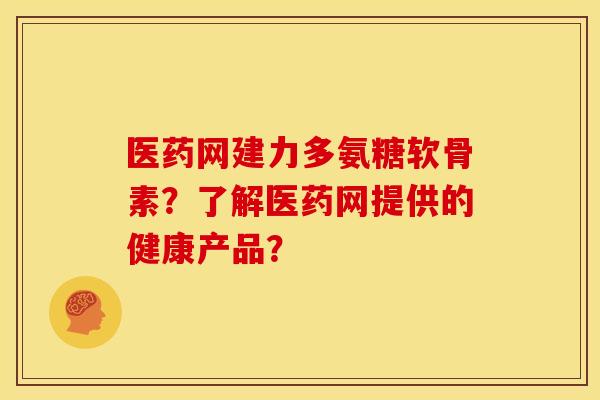 医药网建力多氨糖软骨素？了解医药网提供的健康产品？