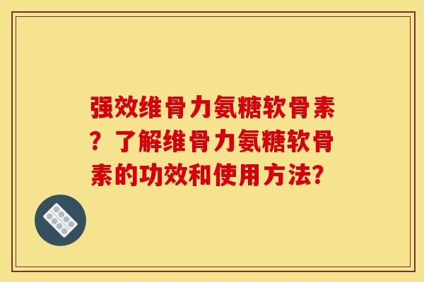 强效维骨力氨糖软骨素？了解维骨力氨糖软骨素的功效和使用方法？
